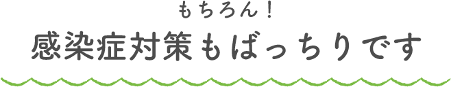 もちろん!感染症対策もばっちりです